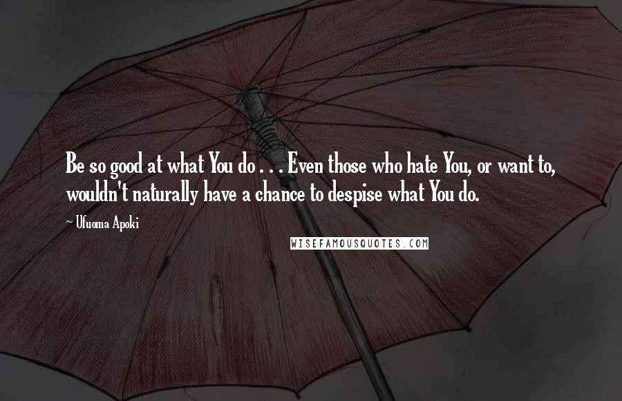Ufuoma Apoki Quotes: Be so good at what You do . . . Even those who hate You, or want to, wouldn't naturally have a chance to despise what You do.