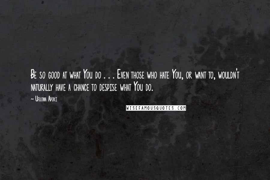 Ufuoma Apoki Quotes: Be so good at what You do . . . Even those who hate You, or want to, wouldn't naturally have a chance to despise what You do.