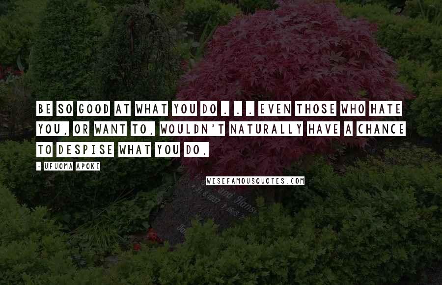 Ufuoma Apoki Quotes: Be so good at what You do . . . Even those who hate You, or want to, wouldn't naturally have a chance to despise what You do.