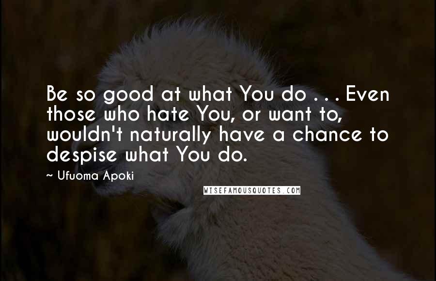 Ufuoma Apoki Quotes: Be so good at what You do . . . Even those who hate You, or want to, wouldn't naturally have a chance to despise what You do.