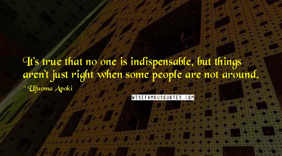 Ufuoma Apoki Quotes: It's true that no one is indispensable, but things aren't just right when some people are not around.