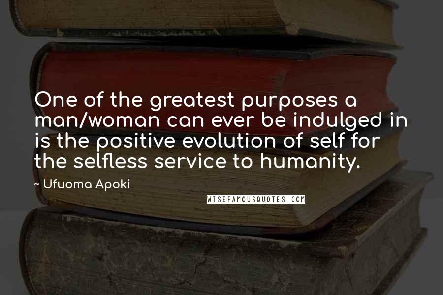 Ufuoma Apoki Quotes: One of the greatest purposes a man/woman can ever be indulged in is the positive evolution of self for the selfless service to humanity.