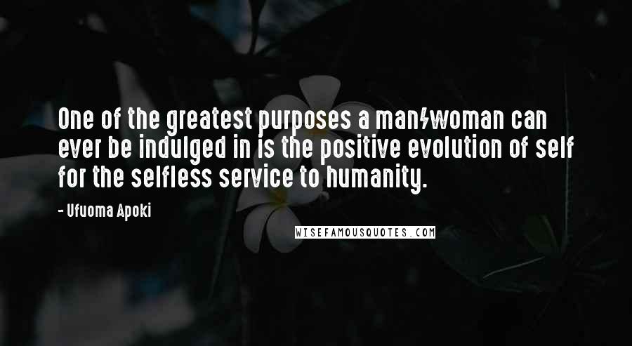 Ufuoma Apoki Quotes: One of the greatest purposes a man/woman can ever be indulged in is the positive evolution of self for the selfless service to humanity.