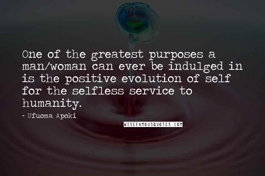 Ufuoma Apoki Quotes: One of the greatest purposes a man/woman can ever be indulged in is the positive evolution of self for the selfless service to humanity.