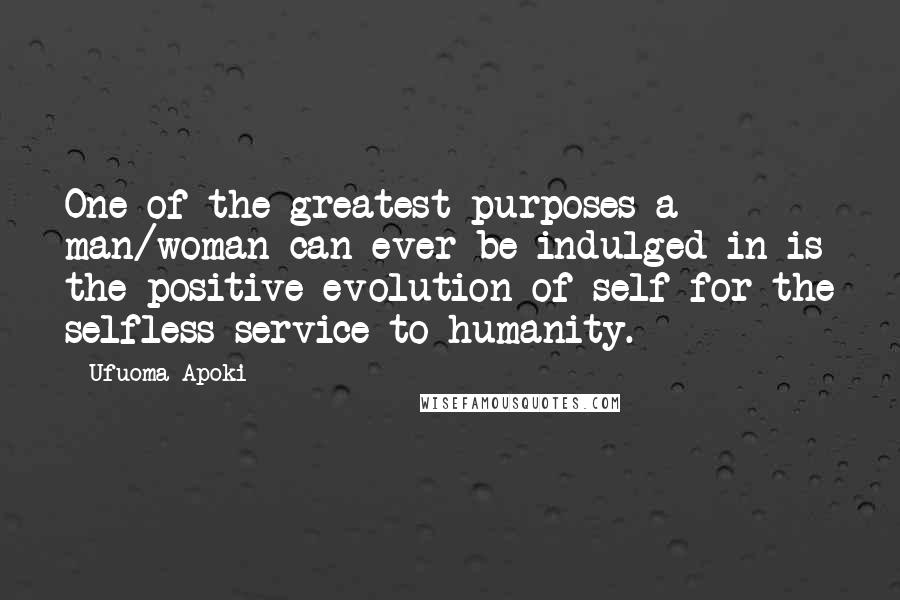 Ufuoma Apoki Quotes: One of the greatest purposes a man/woman can ever be indulged in is the positive evolution of self for the selfless service to humanity.