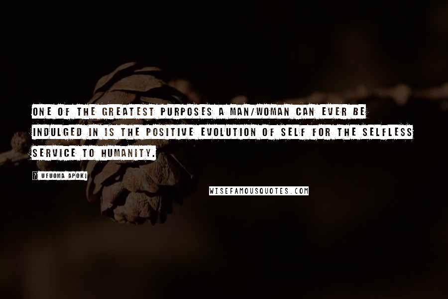 Ufuoma Apoki Quotes: One of the greatest purposes a man/woman can ever be indulged in is the positive evolution of self for the selfless service to humanity.