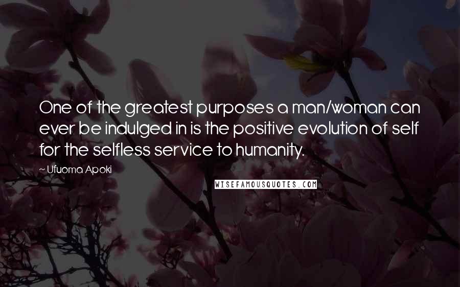 Ufuoma Apoki Quotes: One of the greatest purposes a man/woman can ever be indulged in is the positive evolution of self for the selfless service to humanity.