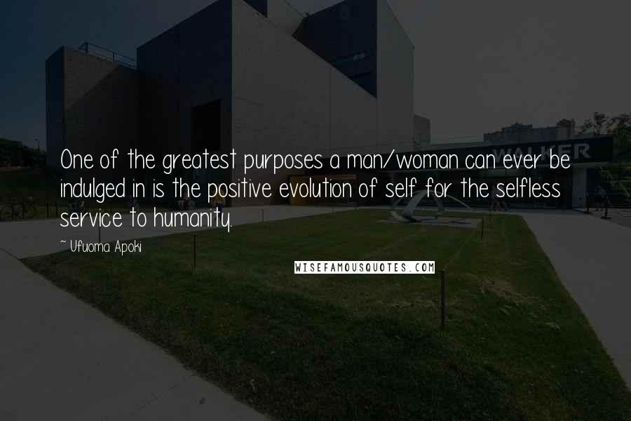 Ufuoma Apoki Quotes: One of the greatest purposes a man/woman can ever be indulged in is the positive evolution of self for the selfless service to humanity.