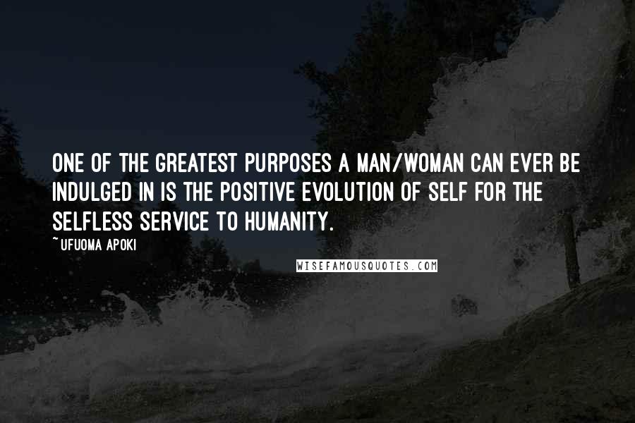 Ufuoma Apoki Quotes: One of the greatest purposes a man/woman can ever be indulged in is the positive evolution of self for the selfless service to humanity.