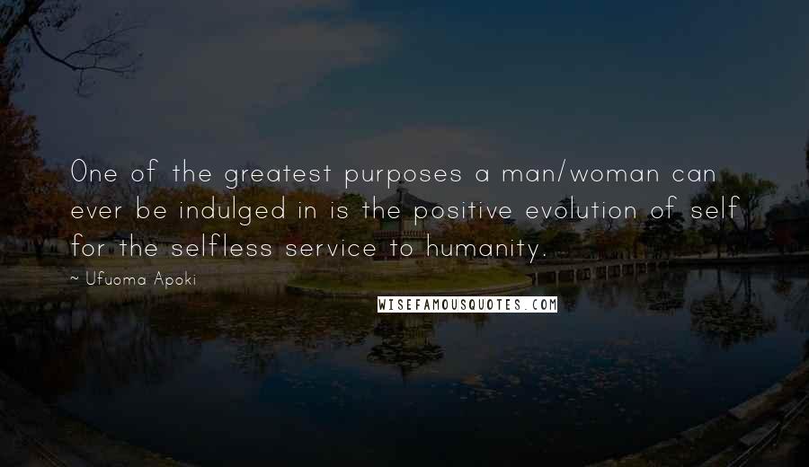 Ufuoma Apoki Quotes: One of the greatest purposes a man/woman can ever be indulged in is the positive evolution of self for the selfless service to humanity.