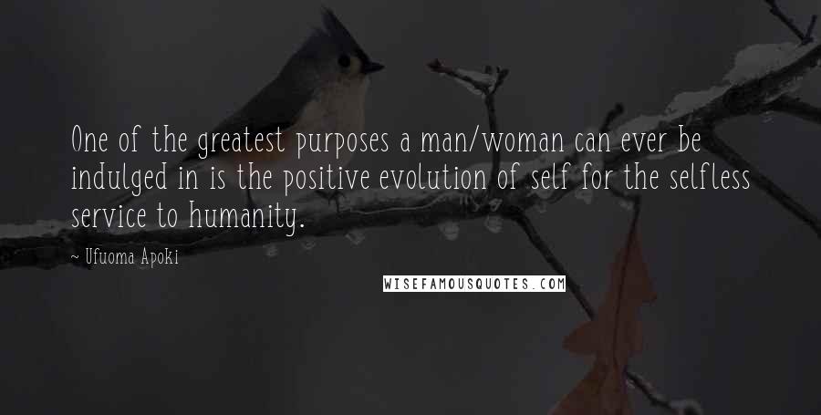 Ufuoma Apoki Quotes: One of the greatest purposes a man/woman can ever be indulged in is the positive evolution of self for the selfless service to humanity.