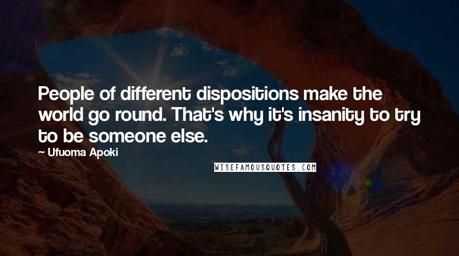 Ufuoma Apoki Quotes: People of different dispositions make the world go round. That's why it's insanity to try to be someone else.