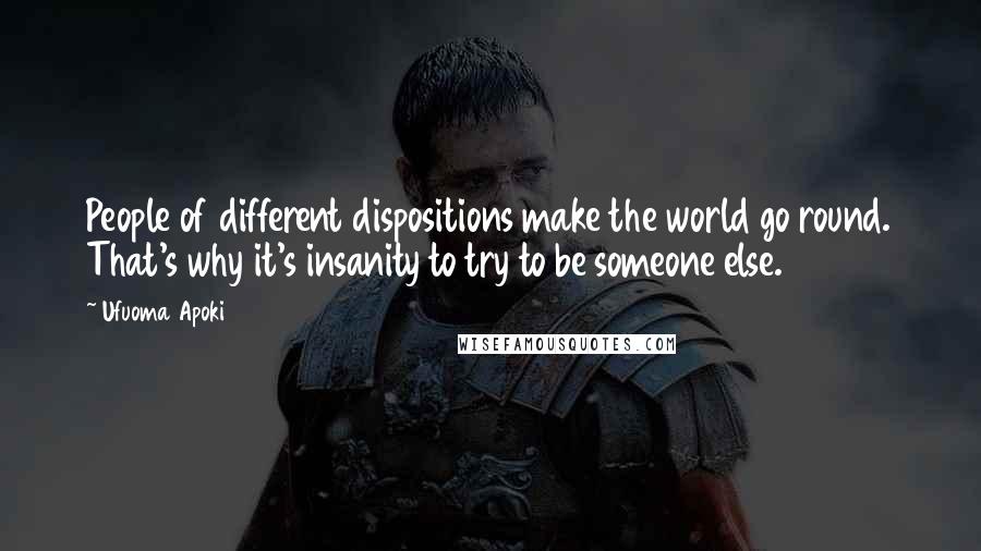 Ufuoma Apoki Quotes: People of different dispositions make the world go round. That's why it's insanity to try to be someone else.