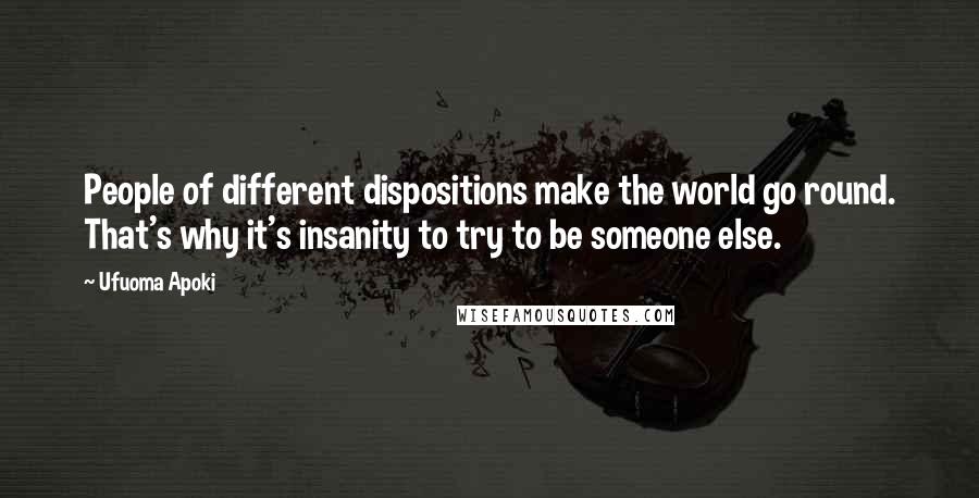 Ufuoma Apoki Quotes: People of different dispositions make the world go round. That's why it's insanity to try to be someone else.