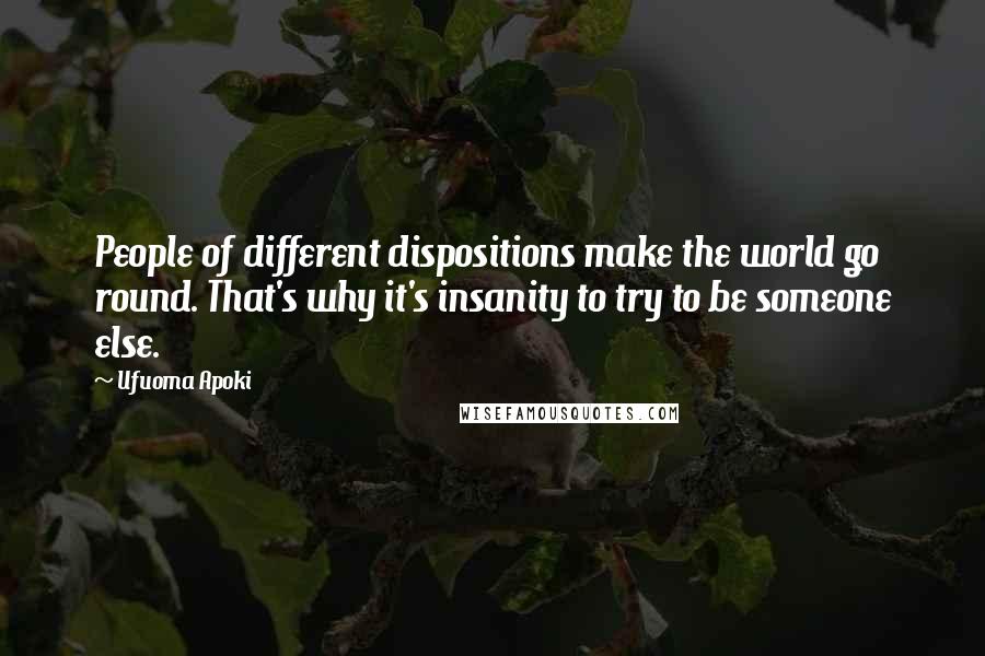 Ufuoma Apoki Quotes: People of different dispositions make the world go round. That's why it's insanity to try to be someone else.