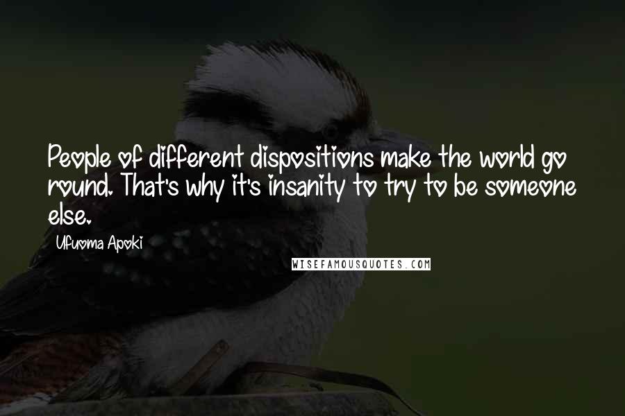 Ufuoma Apoki Quotes: People of different dispositions make the world go round. That's why it's insanity to try to be someone else.