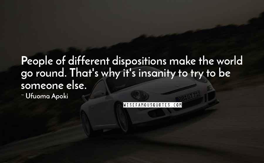 Ufuoma Apoki Quotes: People of different dispositions make the world go round. That's why it's insanity to try to be someone else.