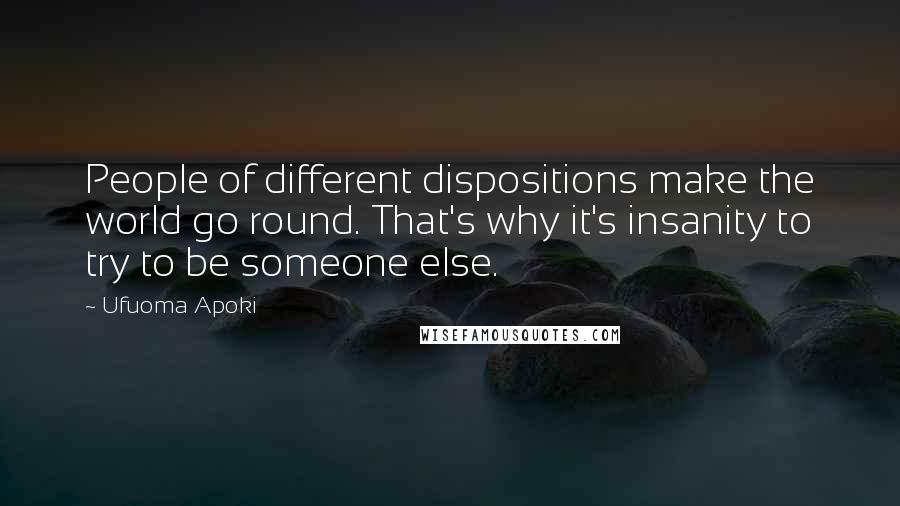 Ufuoma Apoki Quotes: People of different dispositions make the world go round. That's why it's insanity to try to be someone else.