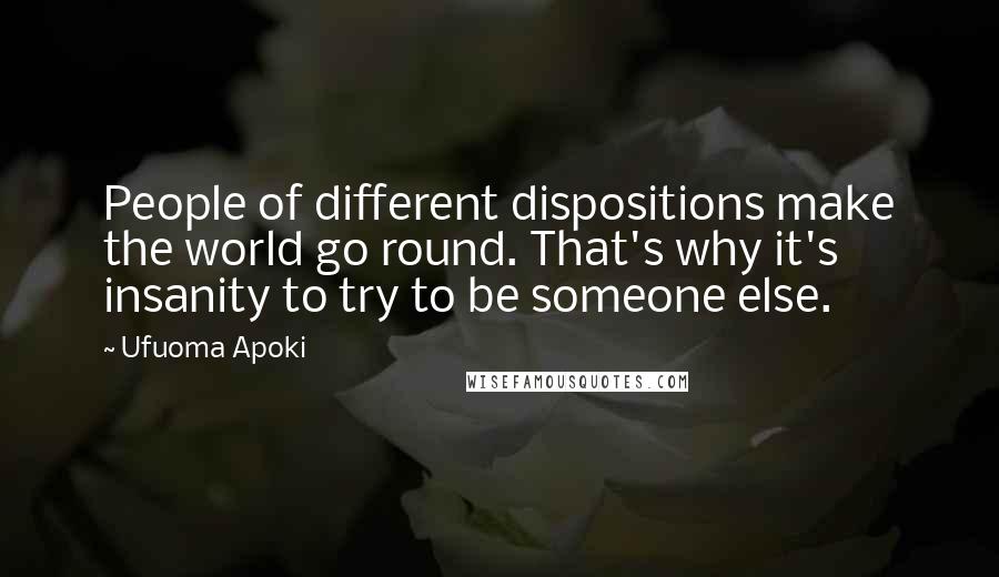 Ufuoma Apoki Quotes: People of different dispositions make the world go round. That's why it's insanity to try to be someone else.