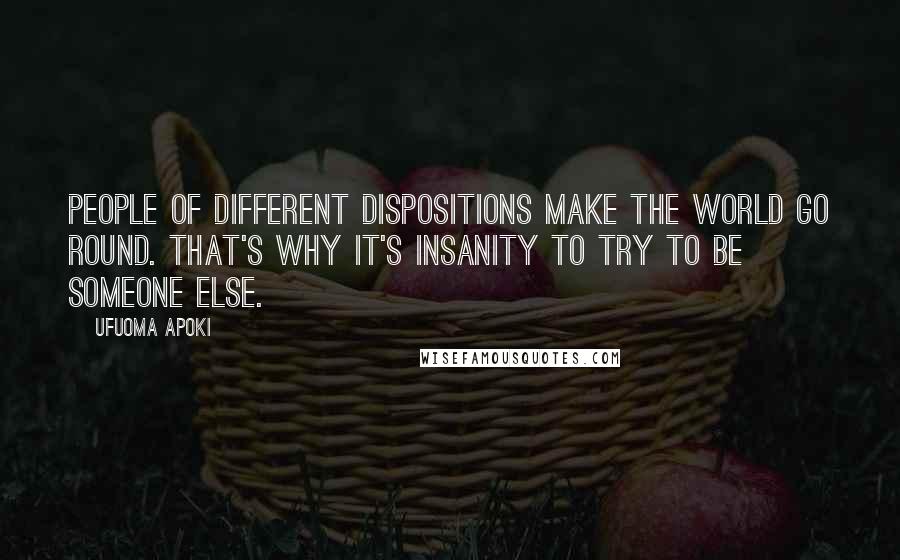 Ufuoma Apoki Quotes: People of different dispositions make the world go round. That's why it's insanity to try to be someone else.