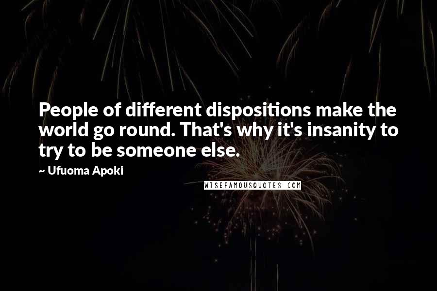 Ufuoma Apoki Quotes: People of different dispositions make the world go round. That's why it's insanity to try to be someone else.