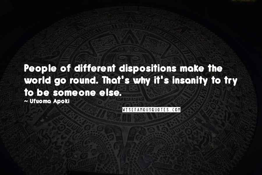 Ufuoma Apoki Quotes: People of different dispositions make the world go round. That's why it's insanity to try to be someone else.