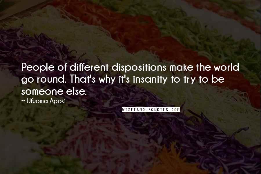 Ufuoma Apoki Quotes: People of different dispositions make the world go round. That's why it's insanity to try to be someone else.