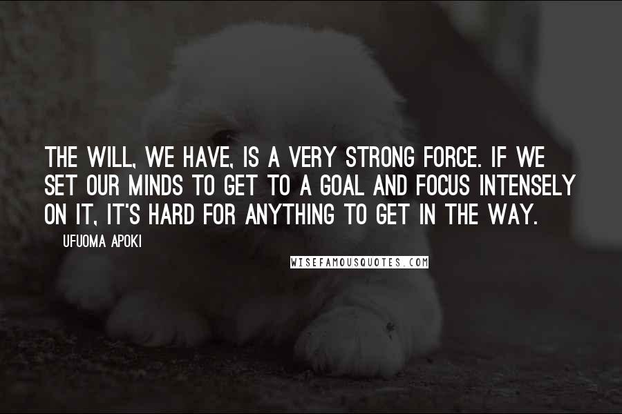 Ufuoma Apoki Quotes: The will, we have, is a very strong force. If we set our minds to get to a goal and focus intensely on it, it's hard for anything to get in the way.