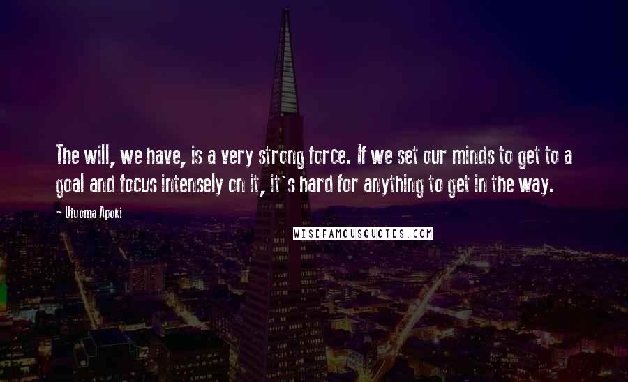 Ufuoma Apoki Quotes: The will, we have, is a very strong force. If we set our minds to get to a goal and focus intensely on it, it's hard for anything to get in the way.