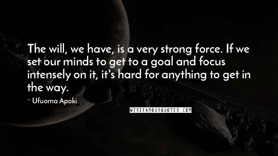 Ufuoma Apoki Quotes: The will, we have, is a very strong force. If we set our minds to get to a goal and focus intensely on it, it's hard for anything to get in the way.