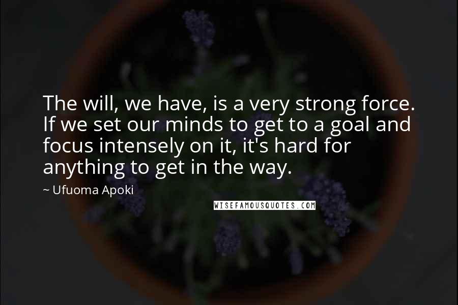 Ufuoma Apoki Quotes: The will, we have, is a very strong force. If we set our minds to get to a goal and focus intensely on it, it's hard for anything to get in the way.