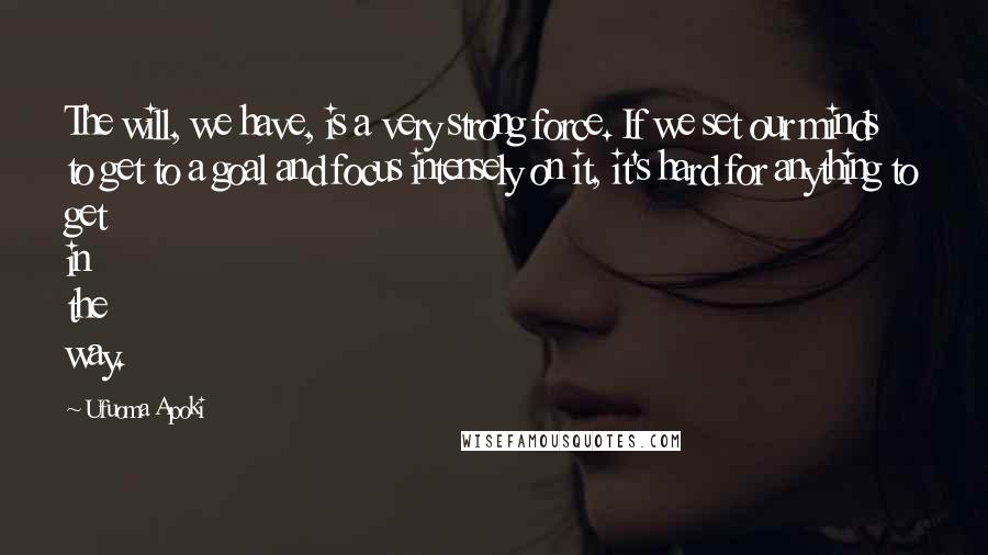 Ufuoma Apoki Quotes: The will, we have, is a very strong force. If we set our minds to get to a goal and focus intensely on it, it's hard for anything to get in the way.