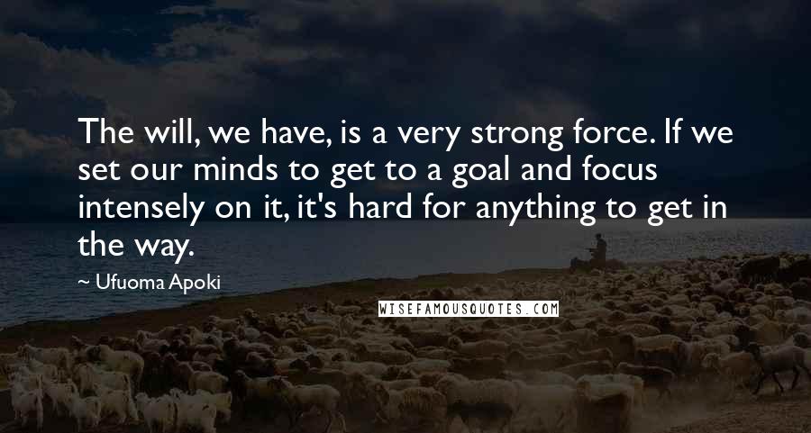 Ufuoma Apoki Quotes: The will, we have, is a very strong force. If we set our minds to get to a goal and focus intensely on it, it's hard for anything to get in the way.