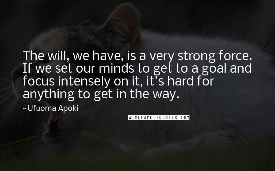 Ufuoma Apoki Quotes: The will, we have, is a very strong force. If we set our minds to get to a goal and focus intensely on it, it's hard for anything to get in the way.