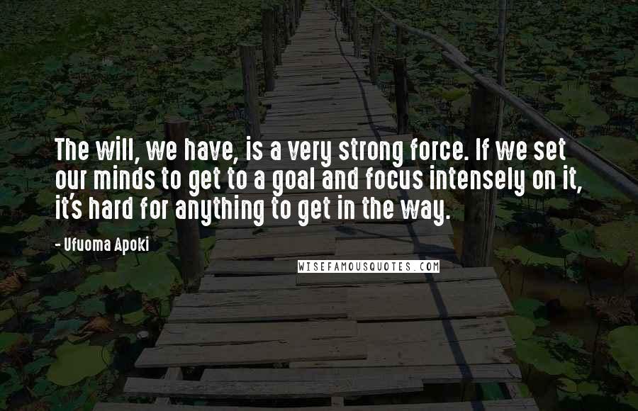 Ufuoma Apoki Quotes: The will, we have, is a very strong force. If we set our minds to get to a goal and focus intensely on it, it's hard for anything to get in the way.
