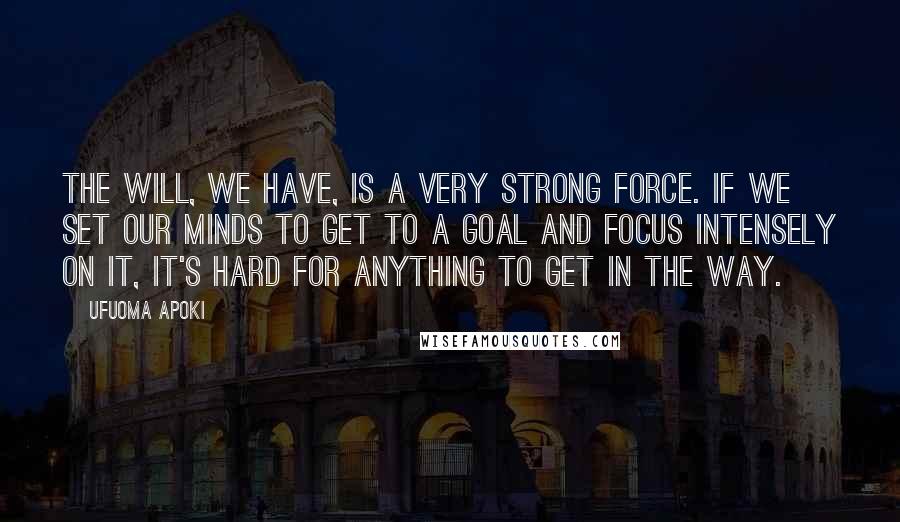 Ufuoma Apoki Quotes: The will, we have, is a very strong force. If we set our minds to get to a goal and focus intensely on it, it's hard for anything to get in the way.