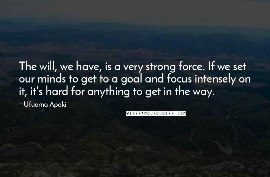 Ufuoma Apoki Quotes: The will, we have, is a very strong force. If we set our minds to get to a goal and focus intensely on it, it's hard for anything to get in the way.