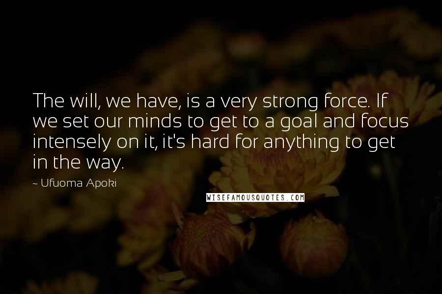 Ufuoma Apoki Quotes: The will, we have, is a very strong force. If we set our minds to get to a goal and focus intensely on it, it's hard for anything to get in the way.