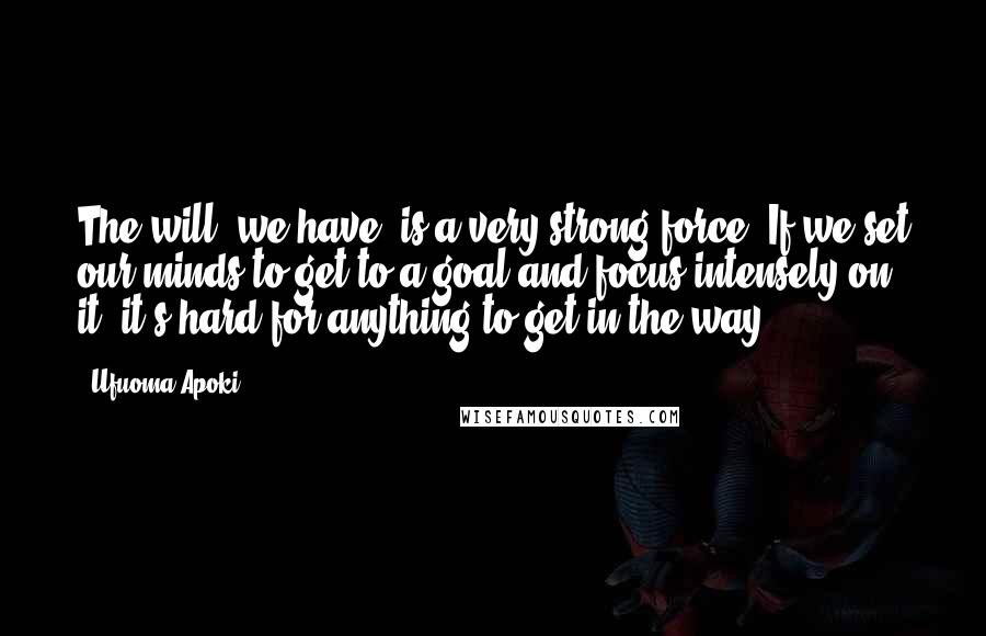 Ufuoma Apoki Quotes: The will, we have, is a very strong force. If we set our minds to get to a goal and focus intensely on it, it's hard for anything to get in the way.