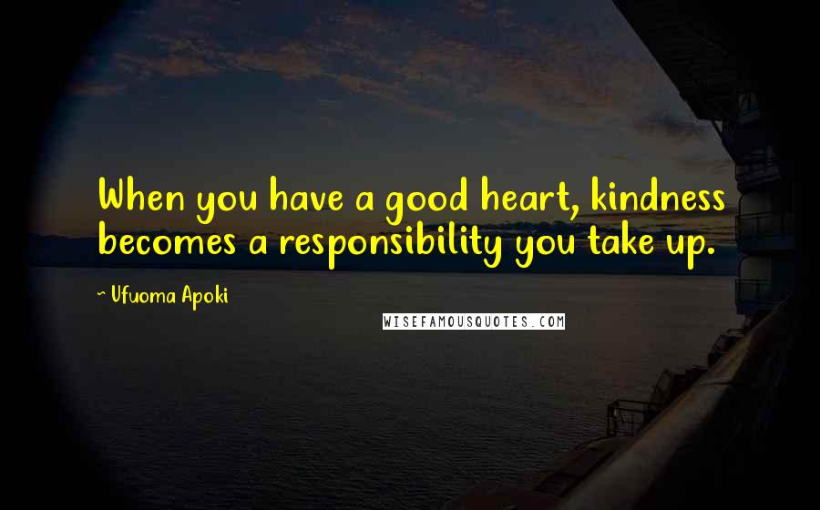 Ufuoma Apoki Quotes: When you have a good heart, kindness becomes a responsibility you take up.