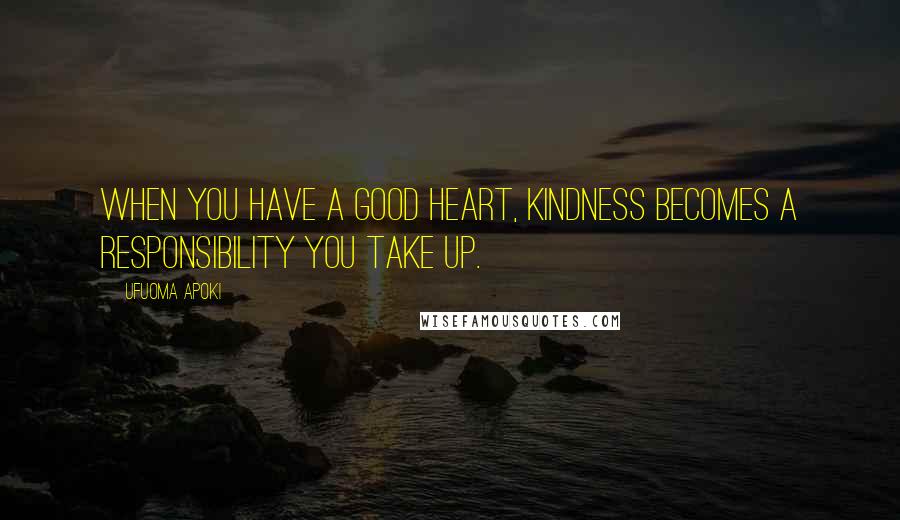 Ufuoma Apoki Quotes: When you have a good heart, kindness becomes a responsibility you take up.