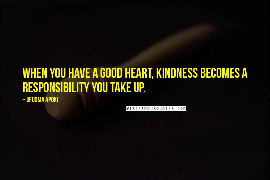 Ufuoma Apoki Quotes: When you have a good heart, kindness becomes a responsibility you take up.