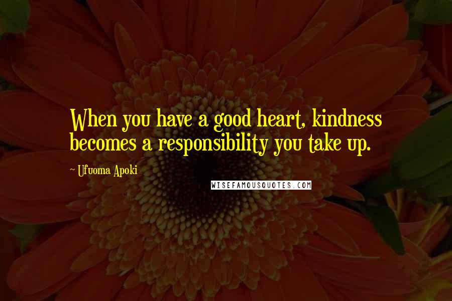 Ufuoma Apoki Quotes: When you have a good heart, kindness becomes a responsibility you take up.