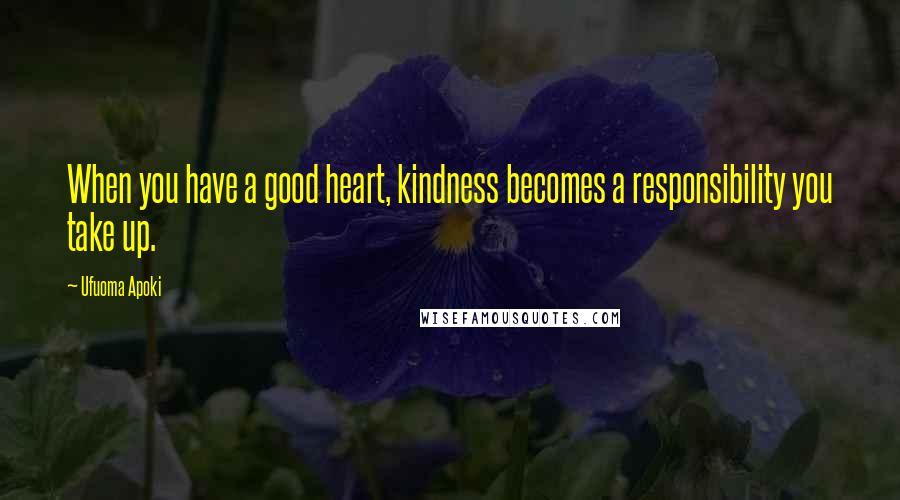Ufuoma Apoki Quotes: When you have a good heart, kindness becomes a responsibility you take up.