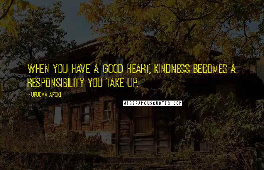 Ufuoma Apoki Quotes: When you have a good heart, kindness becomes a responsibility you take up.