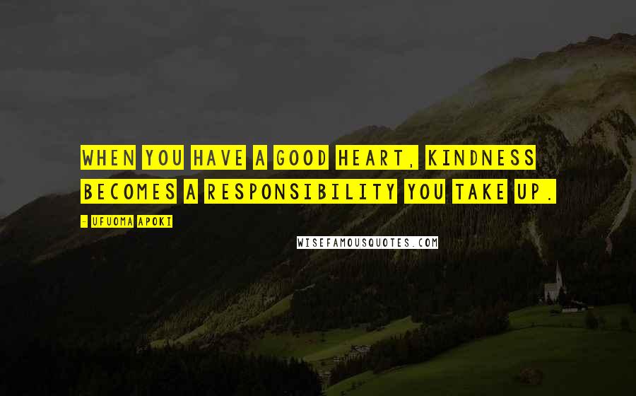 Ufuoma Apoki Quotes: When you have a good heart, kindness becomes a responsibility you take up.