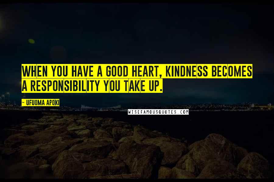 Ufuoma Apoki Quotes: When you have a good heart, kindness becomes a responsibility you take up.