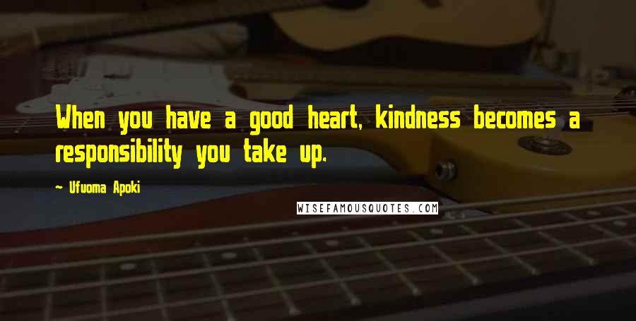 Ufuoma Apoki Quotes: When you have a good heart, kindness becomes a responsibility you take up.