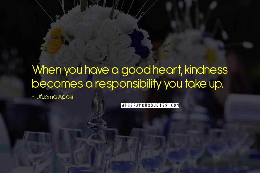 Ufuoma Apoki Quotes: When you have a good heart, kindness becomes a responsibility you take up.