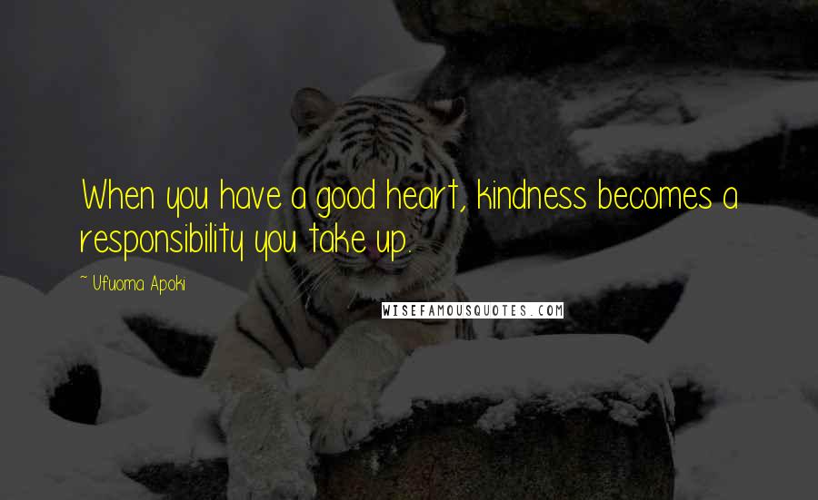 Ufuoma Apoki Quotes: When you have a good heart, kindness becomes a responsibility you take up.